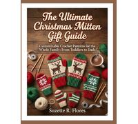THE ULTIMATE CHRISTMAS MITTEN GIFT GUIDE:: Customizable Crochet Patterns for the Whole Family: From Toddlers to Dads