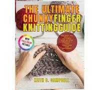 THE ULTIMATE CHUNKY FINGER KNITTING GUIDE: 100+ Easy No-Needle Patterns, Step-by-Step Project & Cozy Creations For Beginners