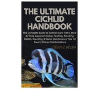 The Ultimate Cichlid Handbook: The Complete Guide to Cichlids Care with a Step-By-Step Aquarium Setup, Feeding, Breeding, Health, Breeding, & Water Maintenance Tips for Dwarf, African Cichlid & More