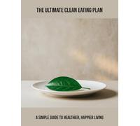The Ultimate Clean Eating Plan: A Simple Guide To Healthier, Happier Living