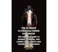 The Ultimate Clydesdale Horse Handbook: The Complete Guide to Raising, Training, and Caring for a Gentle and Powerful Companion