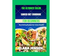The ultimate colon cancer diet Cookbook for Beginners: Nourishing Recipes for Colon Health