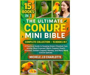 THE ULTIMATE CONURE MINI BIBLE: COMPLETE COLLECTION - 15 BOOKS IN 1: A Practical Guide to Keeping Green-Cheeked, Sun, Jenday, Blue-Crowned, ... Nanday, and Many More Conure Species