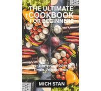 THE ULTIMATE COOKBOOK FOR BEGINNERS: Your Step-by-Step Guide to Simple, Delicious Meals