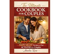 THE ULTIMATE COOKBOOK FOR COUPLES: Date Night Recipes and Fun Activities for Couples - Easy, Romantic Meals to Cook Together, Strengthen Your Bond, and Create Unforgettable Nights In