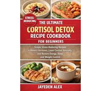 THE ULTIMATE CORTISOL DETOX RECIPE COOKBOOK FOR BEGINNERS: Simple Stress-Reducing Recipes to Balance Hormones, Lower Cortisol Naturally, and Restore Energy, Sleep, and Weight Control