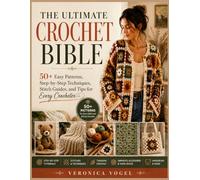 THE ULTIMATE CROCHET BIBLE: 50+ Easy Patterns, Step-by-Step Techniques, Stitch Guides, and Tips for Every Crocheter