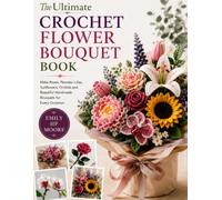 The Ultimate Crochet Flower Bouquet Book: Make Roses, Peonies, Lilies, Sunflowers, Orchids and Beautiful Handmade Bouquets for Every Occasion