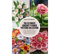 The Ultimate Crochet Flower Pattern Collection: Create 200 Gorgeous Roses, Daisies, Sunflowers, Blossoms, Leaves and Decorative Floral Motifs with Easy-to-Follow Patterns and Stitch Charts