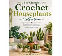 The Ultimate Crochet Houseplants Collection: Create Beautiful Succulents, Cacti, Ferns and Botanical Décor That Stay Green Forever