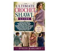 The Ultimate Crochet Shawl Guide: A Step-by-Step Guide to Creating Beautiful Shawls, Choosing the Right Yarn, Mastering Essential Crochet Stitches, ... Finishing Handmade Wraps for Every Skill Lev