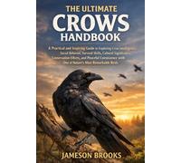 THE ULTIMATE CROWS HANDBOOK: A Practical and Inspiring Guide to Exploring Crow Intelligence, Social Behavior, Survival Skills, Cultural Significance, ... with One of Nature’s Most Remarkable Birds
