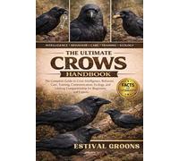 THE ULTIMATE CROWS HANDBOOK: The Complete Guide to Crow Intelligence, Behavior, Care, Training, Communication, Ecology, and Lifelong Companionship for Beginners and Experts