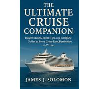 The Ultimate Cruise Companion: Insider Secrets, Expert Tips, and Complete Guides to Every Cruise Line, Destination, and Voyage