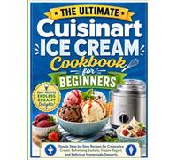 The Ultimate Cuisinart Ice Cream Cookbook for Beginners: Simple Step-by-Step Recipes for Creamy Ice Cream, Refreshing Sorbets, Frozen Yogurt, and Delicious Homemade Desserts