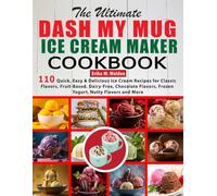 The Ultimate DASH My Mug Ice Cream Maker Cookbook: 110 Quick, Easy & Delicious Ice Cream Recipes for Classic Flavors, Fruit-Based, Dairy-Free, Chocolate Flavors, Frozen Yogurt, Nutty Flavors and More