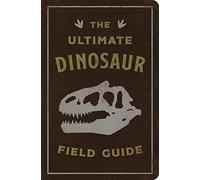 The Ultimate Dinosaur Field Guide: The Prehistoric Explorer's Handbook (Ultimate Field Guides)