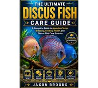 THE ULTIMATE DISCUS FISH CARE GUIDE: A Complete Guide to Aquarium Setup, Breeding, Feeding, Health, and Discus Fish Care Success
