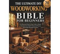 The Ultimate DIY Woodworking Bible for Beginners: An Illustrated Step-by-Step Guide to Master Essential Tools, Build 70 Practical Projects, and Design Beautiful Furniture