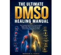 THE ULTIMATE DMSO HEALING MANUAL: Your Complete Resource for Drug-Free Relief-Master Safe, Natural Protocols for Pain, Inflammation, Nerve and Joint Repair, Chronic Illness, and Lifelong Vitality
