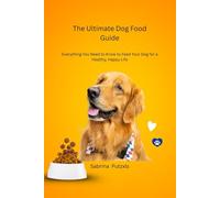 The Ultimate Dog Food Guide: Everything You Need to Know to Feed Your Dog for a Healthy, Happy Life