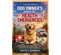 THE ULTIMATE DOG OWNER'S GUIDE TO HEALTH EMERGENCIES: Spot the Signs Early, Take the Right Action, and Protect Your Dog in Any Emergency