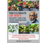 THE ULTIMATE DR. SEBI'S HOLISTIC CURE FOR ACUTE RESPIRATORY SYNDROME: A simple step-by-step guide to reversing Acute respiratory syndrome using healthy diet and nutrition
