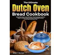 The Ultimate Dutch Oven Bread Cookbook: Bake Artisan-Style Loaves With Ease-From Sourdough And Whole Wheat To Cheesy, Sweet, And Rustic Breads Made Perfectly In Your Dutch Oven Every Time