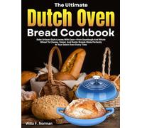 The Ultimate Dutch Oven Bread Cookbook: Bake Artisan-Style Loaves With Ease-From Sourdough And Whole Wheat To Cheesy, Sweet, And Rustic Breads Made Perfectly In Your Dutch Oven Every Time