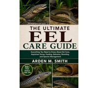 THE ULTIMATE EEL CARE GUIDE: Everything You Need to Know About Eel Care, Aquarium Setup, Feeding, Behavior, Breeding, and Species Management