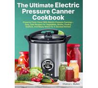 The Ultimate Electric Pressure Canner Cookbook: Preserve Fresh Flavor With Electric Pressure Canning-Easy, Safe Recipes For Vegetables, Broths, Poultry, Seafood, And Meaty Mains For A Stocked Kitchen
