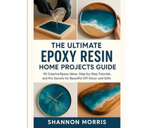 THE ULTIMATE EPOXY RESIN HOME PROJECTS GUIDE: 45 Creative Epoxy Ideas, Step-by-Step Tutorials, and Pro Secrets for Beautiful DIY Decor and Gifts