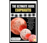 THE ULTIMATE ESOPHAGITIS: Proven Strategies And Natural Remedies For Easing Symptoms, Enhancing Digestion, And Restoring Esophageal Health