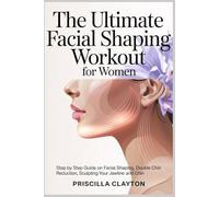The Ultimate Facial Shaping Workout for Women: Step by Step Guide on Facial Shaping, Double Chin Reduction, Sculpting Your Jawline and Chin