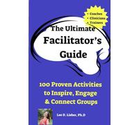 The Ultimate Facilitator’s Guide 100 Proven Activities to Inspire, Engage, and Connect Groups: For Coaches, Facilitators, Clinicians, and Trainers