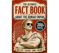 The Ultimate Fact Book About the Roman Empire - 300+ Fascinating Facts About Daily Life, Culture, the Army and the Whole History of Rome
