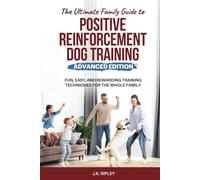 The Ultimate Family Guide to Positive Reinforcement Dog Training- Advanced Edition: Fun, Easy, and Rewarding Training Techniques for the Whole Family ... Guide to Positive Reinforcement Dog Training)