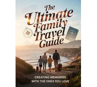 THE ULTIMATE FAMILY TRAVEL GUIDE: Creating Memories With The Ones You Love