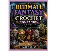 THE ULTIMATE FANTASY CROCHET COMPANION: A Complete Crochet Companion for Making Fantasy Characters, Monsters, and Gaming Accessories