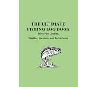 The Ultimate Fishing Log Book: Detailed Log to Track Your Catches, Locations, Weather, Water Conditions, and Tackle Setup