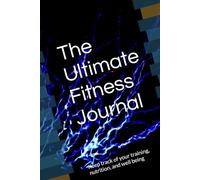 The Ultimate Fitness Journal: Keep track of your training, nutrition, and well being