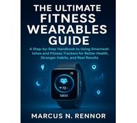 THE ULTIMATE FITNESS WEARABLES GUIDE: A Step-by-Step Handbook to Using Smartwatches and Fitness Trackers for Better Health, Stronger Habits, and Real Results