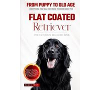 The Ultimate Flat Coated Retriever Big Guide: Everything You Will Ever Need To Know About The Flat Coated Retriever Book
