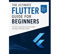 The Ultimate Flutter Guide for Beginners: A Practical Project-Based Tutorial to Build Real Apps with Flutter and Dart