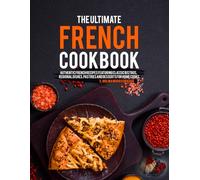 The Ultimate French Cookbook: Authentic French Recipes Featuring Classic Bistros, Regional Dishes, Pastries and Desserts for Home Cooks.