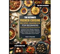 THE ULTIMATE FRENCH CUISINE RECIPES HANDBOOK FOR BEGINNERS: Authentic French Recipes Inspired by Regional Cuisine to Explore Traditional Dishes, ... Classic Flavor Combinations at your kitchen