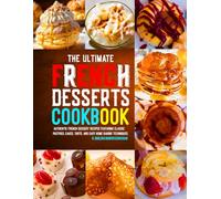 The Ultimate French Desserts Cookbook: Authentic French Dessert Recipes Featuring Classic Pastries, Cakes, Tarts, and Easy Home Baking Techniques.
