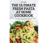 THE ULTIMATE FRESH PASTA AT HOME COOKBOOK: 100 incredible recipes for mastering the age-old art of making pasta at home and impressing friends and family