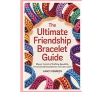 The Ultimate Friendship Bracelet Guide: Master the Art of Crafting Beautiful, Personalized Bracelets for Every Occasion