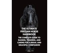 The Ultimate Friesian Horse Handbook: The Complete Guide to Raising, Training, and Caring for a Regal and Graceful Companion